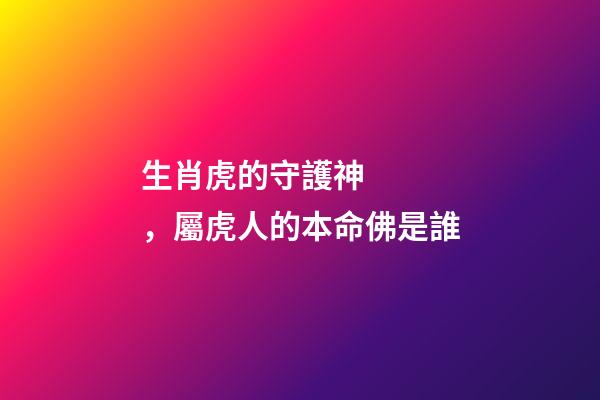 生肖虎的守護神，屬虎人的本命佛是誰